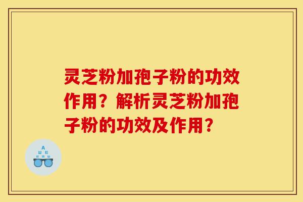 灵芝粉加孢子粉的功效作用？解析灵芝粉加孢子粉的功效及作用？