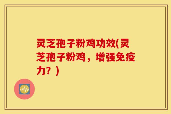 灵芝孢子粉鸡功效(灵芝孢子粉鸡，增强免疫力？)