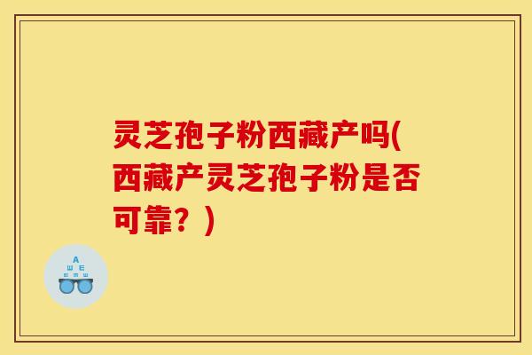 灵芝孢子粉西藏产吗(西藏产灵芝孢子粉是否可靠？)
