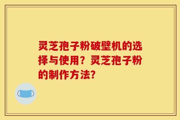 灵芝孢子粉破壁机的选择与使用？灵芝孢子粉的制作方法？