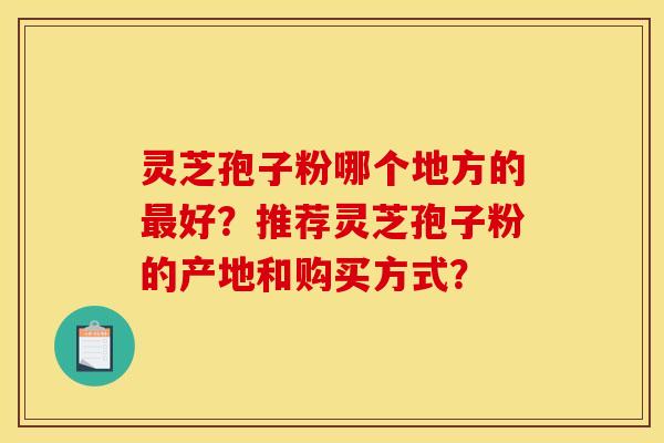 灵芝孢子粉哪个地方的最好？推荐灵芝孢子粉的产地和购买方式？
