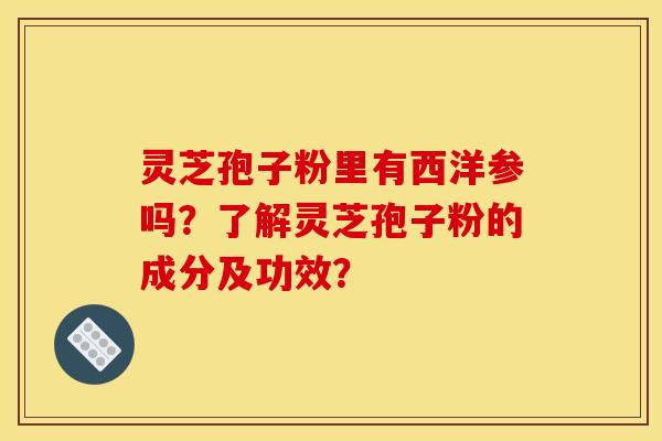 灵芝孢子粉里有西洋参吗？了解灵芝孢子粉的成分及功效？