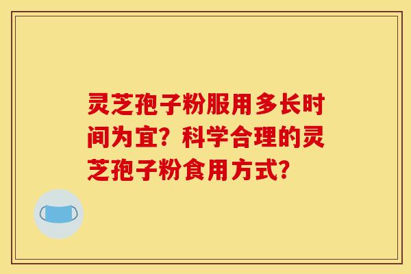 灵芝孢子粉服用多长时间为宜？科学合理的灵芝孢子粉食用方式？