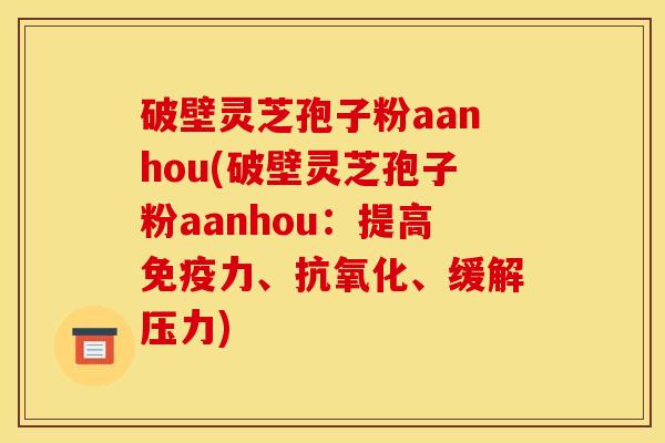 破壁灵芝孢子粉aanhou(破壁灵芝孢子粉aanhou：提高免疫力、抗氧化、缓解压力)