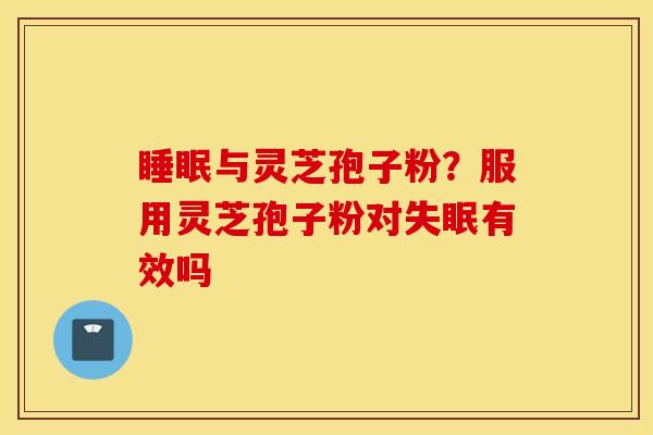 睡眠与灵芝孢子粉？服用灵芝孢子粉对失眠有效吗