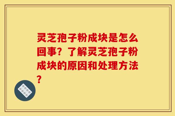 灵芝孢子粉成块是怎么回事？了解灵芝孢子粉成块的原因和处理方法？
