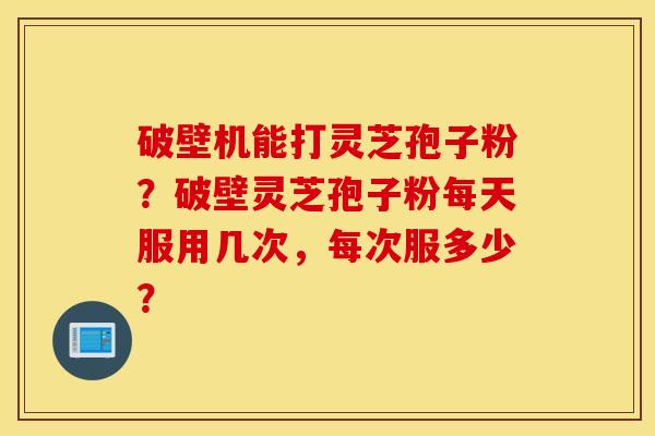 破壁机能打灵芝孢子粉？破壁灵芝孢子粉每天服用几次，每次服多少？