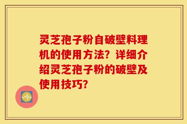 灵芝孢子粉自破壁料理机的使用方法？详细介绍灵芝孢子粉的破壁及使用技巧？
