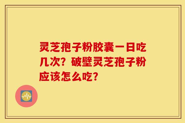 灵芝孢子粉胶囊一日吃几次？破壁灵芝孢子粉应该怎么吃？