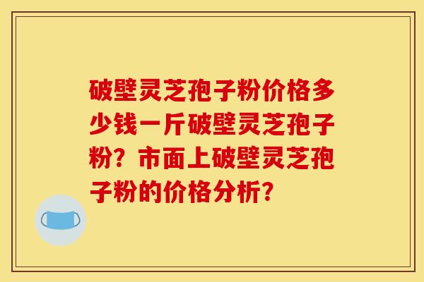 破壁灵芝孢子粉价格多少钱一斤破壁灵芝孢子粉？市面上破壁灵芝孢子粉的价格分析？