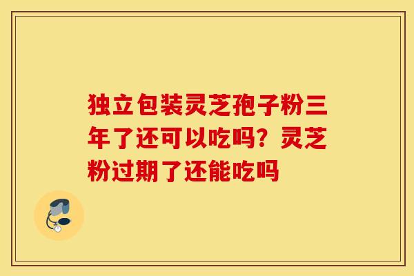 独立包装灵芝孢子粉三年了还可以吃吗？灵芝粉过期了还能吃吗