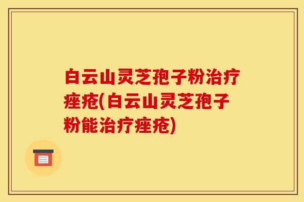 白云山灵芝孢子粉治疗痤疮(白云山灵芝孢子粉能治疗痤疮)
