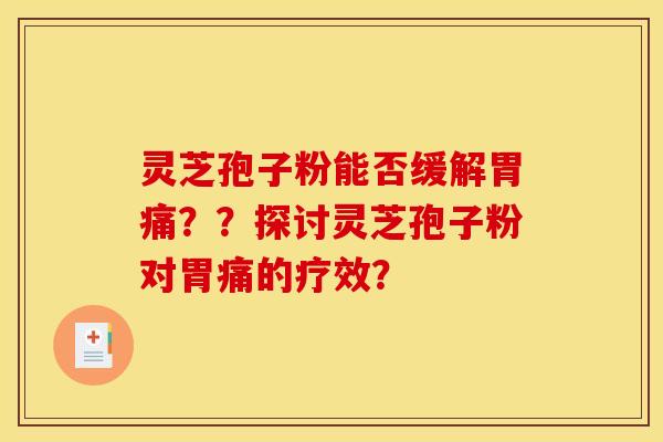 灵芝孢子粉能否缓解胃痛？？探讨灵芝孢子粉对胃痛的疗效？