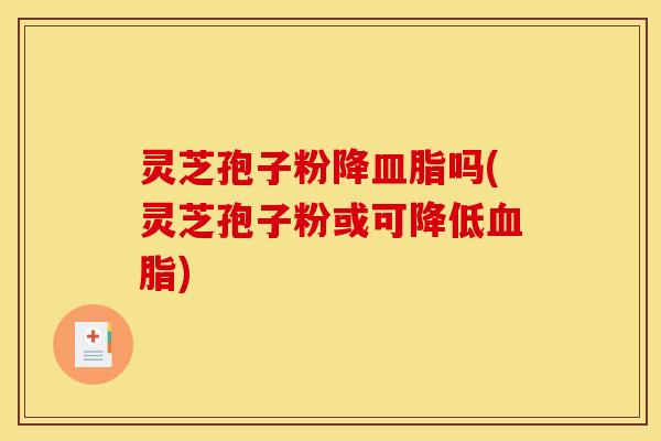 灵芝孢子粉降皿脂吗(灵芝孢子粉或可降低血脂)