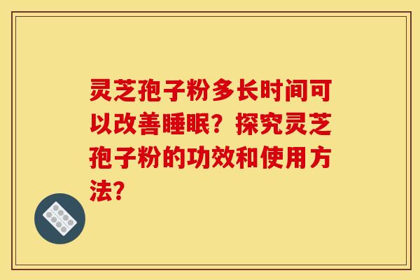 灵芝孢子粉多长时间可以改善睡眠？探究灵芝孢子粉的功效和使用方法？