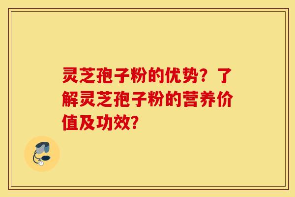 灵芝孢子粉的优势？了解灵芝孢子粉的营养价值及功效？