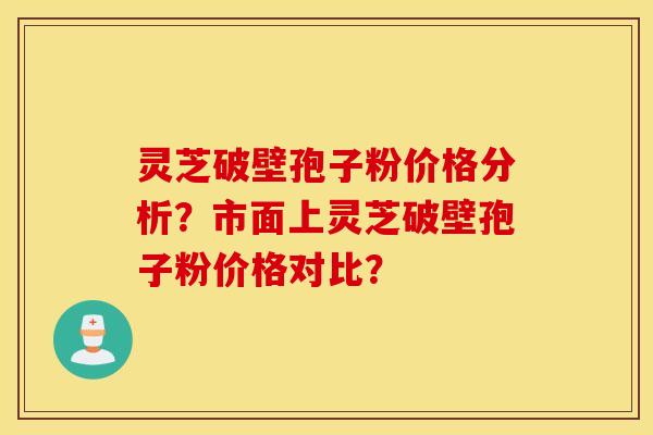 灵芝破壁孢子粉价格分析？市面上灵芝破壁孢子粉价格对比？