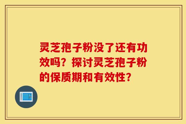 灵芝孢子粉没了还有功效吗？探讨灵芝孢子粉的保质期和有效性？