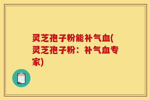 灵芝孢子粉能补气血(灵芝孢子粉：补气血专家)