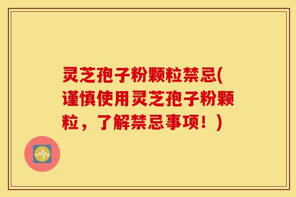 灵芝孢子粉颗粒禁忌(谨慎使用灵芝孢子粉颗粒，了解禁忌事项！)