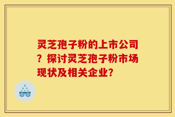 灵芝孢子粉的上市公司？探讨灵芝孢子粉市场现状及相关企业？