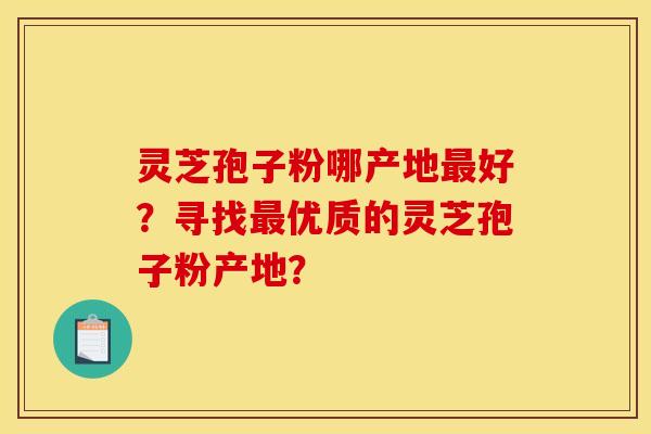 灵芝孢子粉哪产地最好？寻找最优质的灵芝孢子粉产地？
