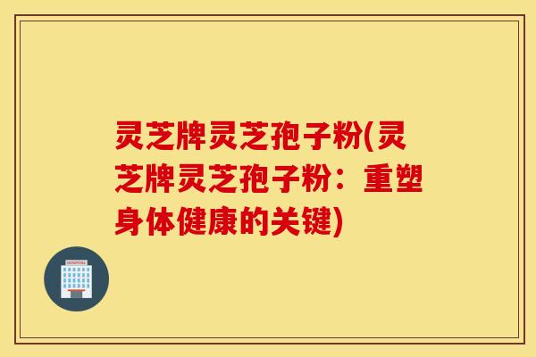 灵芝牌灵芝孢子粉(灵芝牌灵芝孢子粉：重塑身体健康的关键)