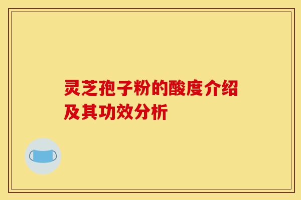 灵芝孢子粉的酸度介绍及其功效分析