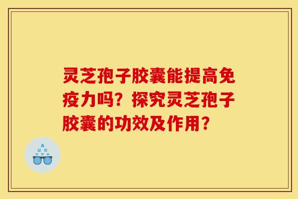 灵芝孢子胶囊能提高免疫力吗？探究灵芝孢子胶囊的功效及作用？