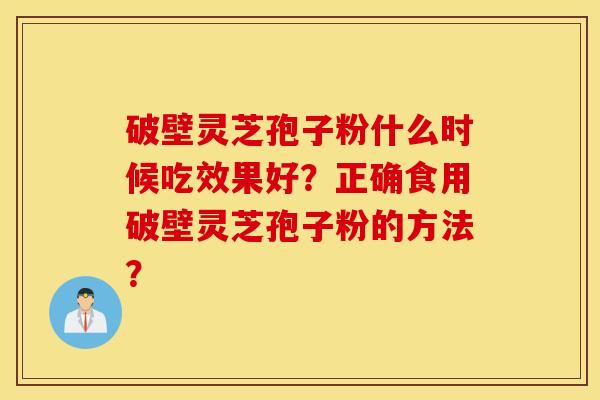 破壁灵芝孢子粉什么时候吃效果好？正确食用破壁灵芝孢子粉的方法？