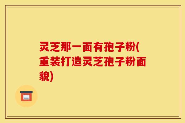 灵芝那一面有孢子粉(重装打造灵芝孢子粉面貌)