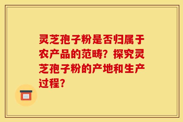 灵芝孢子粉是否归属于农产品的范畴？探究灵芝孢子粉的产地和生产过程？