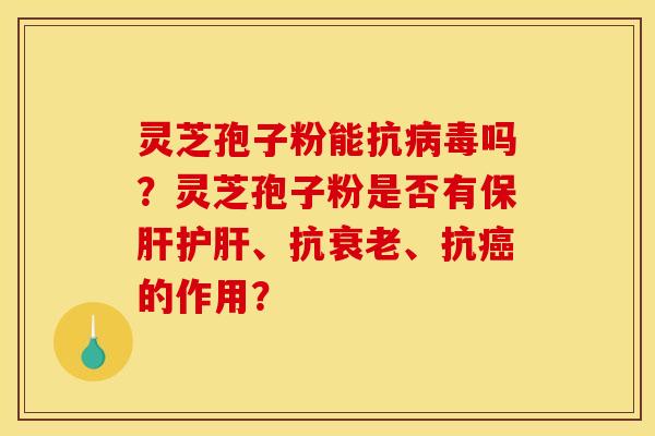 灵芝孢子粉能抗病毒吗？灵芝孢子粉是否有保肝护肝、抗衰老、抗癌的作用？