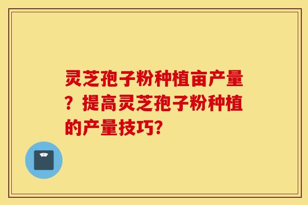 灵芝孢子粉种植亩产量？提高灵芝孢子粉种植的产量技巧？