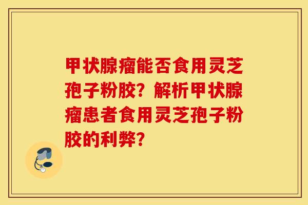 甲状腺瘤能否食用灵芝孢子粉胶？解析甲状腺瘤患者食用灵芝孢子粉胶的利弊？