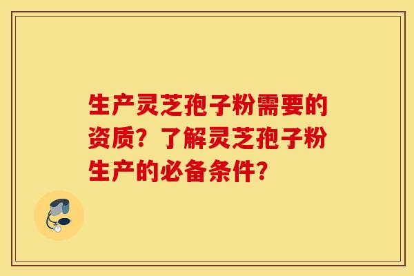 生产灵芝孢子粉需要的资质？了解灵芝孢子粉生产的必备条件？