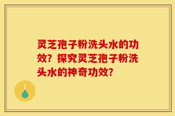 灵芝孢子粉洗头水的功效？探究灵芝孢子粉洗头水的神奇功效？