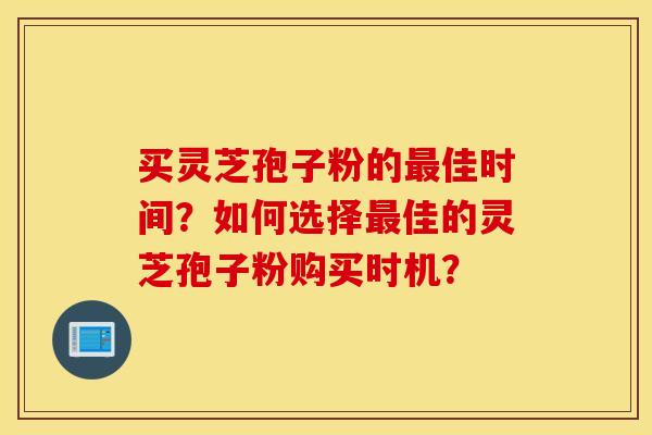 买灵芝孢子粉的最佳时间？如何选择最佳的灵芝孢子粉购买时机？