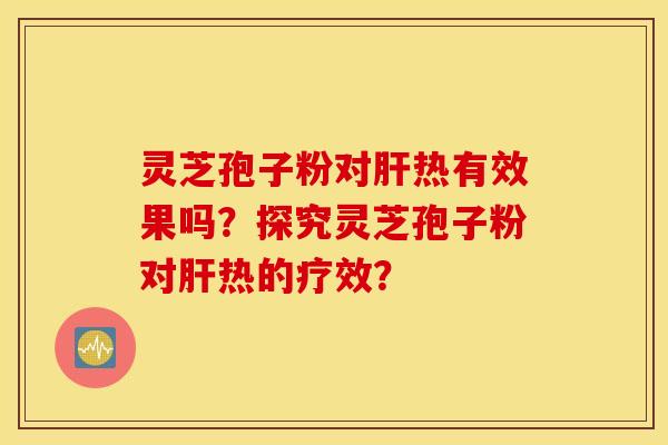 灵芝孢子粉对肝热有效果吗？探究灵芝孢子粉对肝热的疗效？