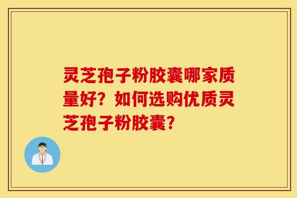 灵芝孢子粉胶囊哪家质量好？如何选购优质灵芝孢子粉胶囊？