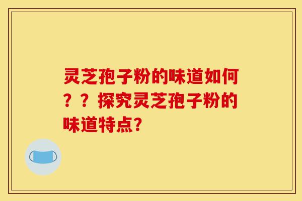 灵芝孢子粉的味道如何？？探究灵芝孢子粉的味道特点？