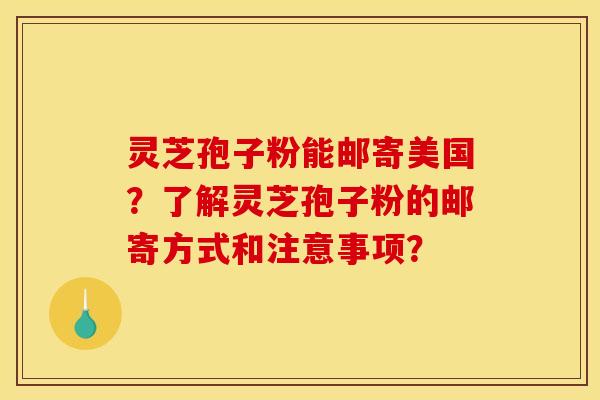 灵芝孢子粉能邮寄美国？了解灵芝孢子粉的邮寄方式和注意事项？