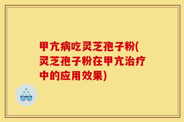 甲亢病吃灵芝孢子粉(灵芝孢子粉在甲亢治疗中的应用效果)