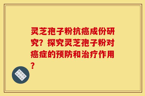 灵芝孢子粉抗癌成份研究？探究灵芝孢子粉对癌症的预防和治疗作用？