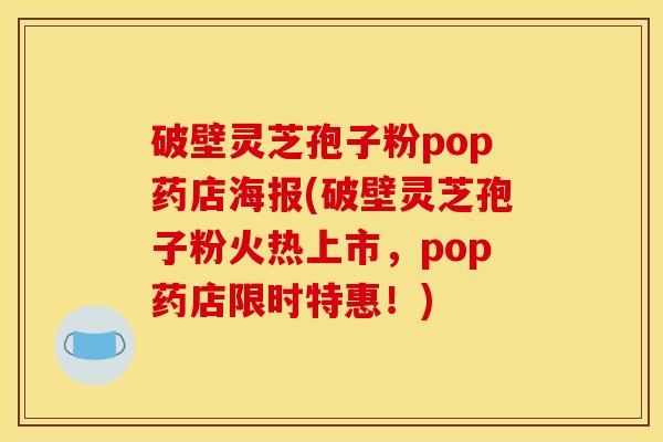 破壁灵芝孢子粉pop药店海报(破壁灵芝孢子粉火热上市，pop药店限时特惠！)