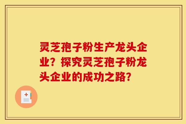 灵芝孢子粉生产龙头企业？探究灵芝孢子粉龙头企业的成功之路？