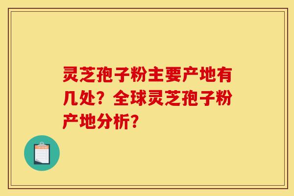 灵芝孢子粉主要产地有几处？全球灵芝孢子粉产地分析？