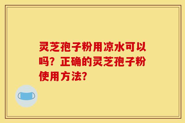灵芝孢子粉用凉水可以吗？正确的灵芝孢子粉使用方法？