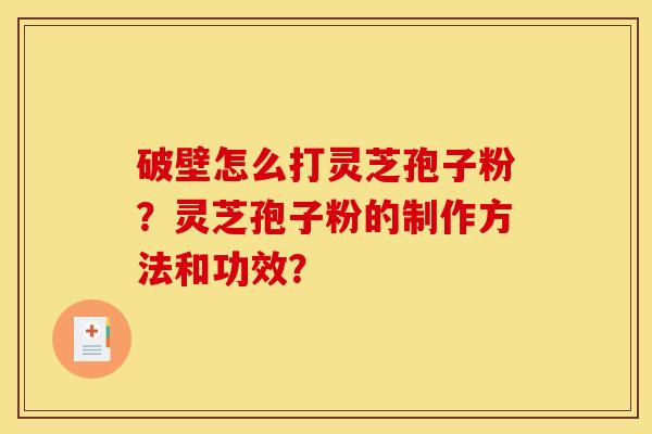 破壁怎么打灵芝孢子粉？灵芝孢子粉的制作方法和功效？