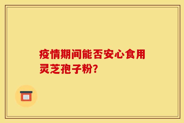 疫情期间能否安心食用灵芝孢子粉？